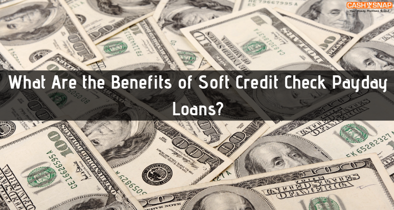 What Are the Benefits of Soft Credit Check Payday Loans?